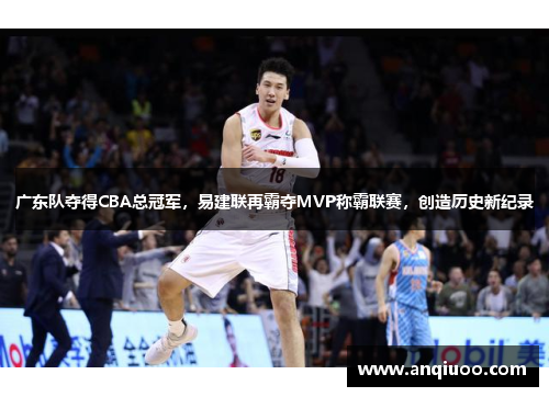 广东队夺得CBA总冠军，易建联再霸夺MVP称霸联赛，创造历史新纪录