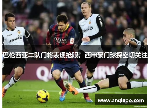 巴伦西亚二队门将表现抢眼，西甲豪门球探密切关注