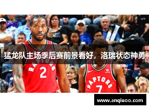 猛龙队主场季后赛前景看好，洛瑞状态神勇