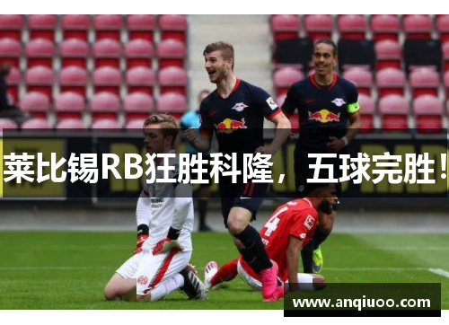 莱比锡RB狂胜科隆，五球完胜！