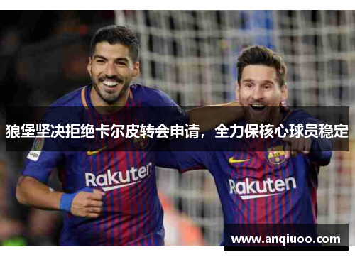 狼堡坚决拒绝卡尔皮转会申请，全力保核心球员稳定