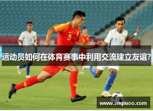 运动员如何在体育赛事中利用交流建立友谊？