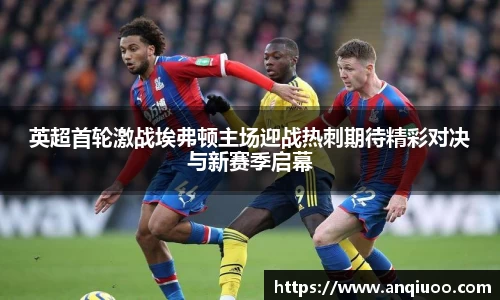 英超首轮激战埃弗顿主场迎战热刺期待精彩对决与新赛季启幕