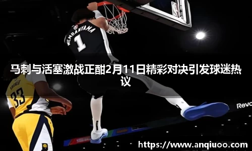 马刺与活塞激战正酣2月11日精彩对决引发球迷热议