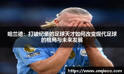 哈兰德：打破纪录的足球天才如何改变现代足球的格局与未来发展